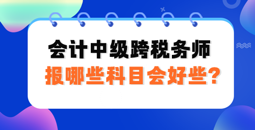 會計中級跨稅務(wù)師報哪些科目會好些？