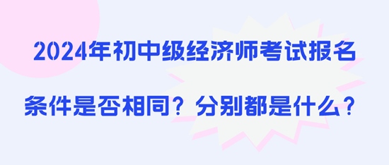 2024年初中級經濟師考試報名條件是否相同？分別都是什么？