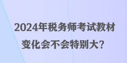 2024年稅務(wù)師考試教材變化會不會特別大？