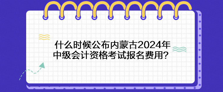 什么時(shí)候公布內(nèi)蒙古2024年中級(jí)會(huì)計(jì)資格考試報(bào)名費(fèi)用？