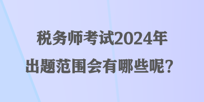 稅務(wù)師考試2024年出題范圍會(huì)有哪些呢？