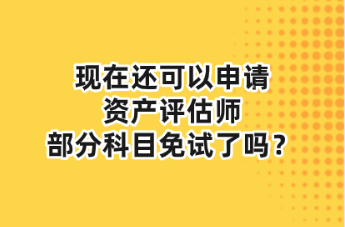 現(xiàn)在還可以申請資產(chǎn)評估師部分科目免試了嗎？