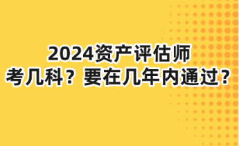 2024資產(chǎn)評(píng)估師考幾科？要在幾年內(nèi)通過？