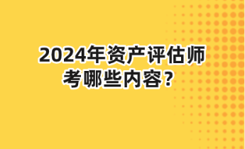 2024年資產(chǎn)評估師考哪些內(nèi)容？