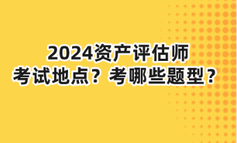 2024資產(chǎn)評(píng)估師考試地點(diǎn)？考哪些題型？