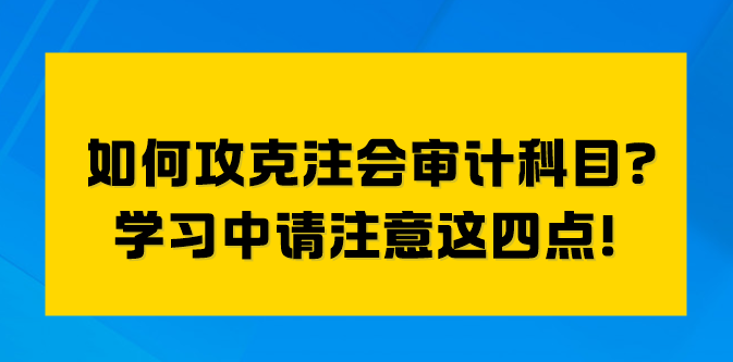 如何攻克注會(huì)審計(jì)科目？學(xué)習(xí)中請(qǐng)注意這四點(diǎn)！