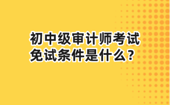 初中級(jí)審計(jì)師考試免試條件是什么？