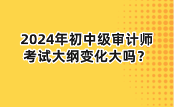 2024年初中級(jí)審計(jì)師大綱變化大嗎？