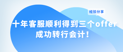 十年客服順利得到三個offer 成功轉(zhuǎn)行會計！