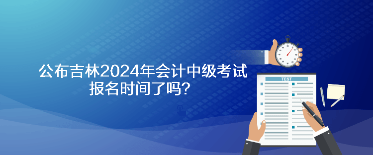 公布吉林2024年會(huì)計(jì)中級(jí)考試報(bào)名時(shí)間了嗎？