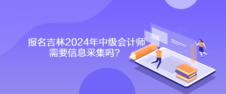 報名吉林2024年中級會計師需要信息采集嗎？