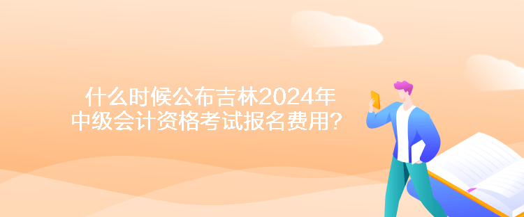 什么時(shí)候公布吉林2024年中級(jí)會(huì)計(jì)資格考試報(bào)名費(fèi)用？