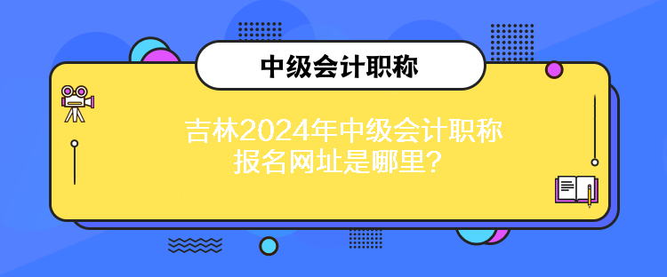 吉林2024年中級會計職稱報名網(wǎng)址是哪里？