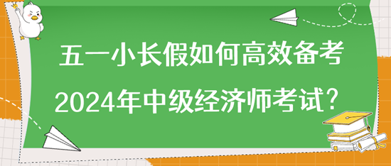 五一小長假如何高效備考2024年中級經(jīng)濟師考試？