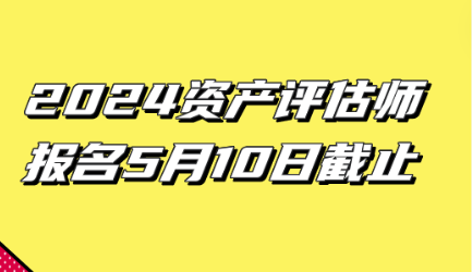 2024資產(chǎn)評估師報名5月10日截止！