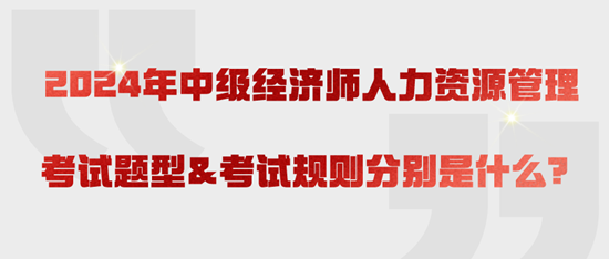 2024年中級經(jīng)濟師人力資源管理考試題型&考試規(guī)則分別是什么？