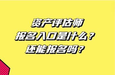 資產(chǎn)評(píng)估師報(bào)名入口是什么？還能報(bào)名嗎？