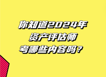 你知道2024年資產(chǎn)評估師考哪些內(nèi)容嗎？