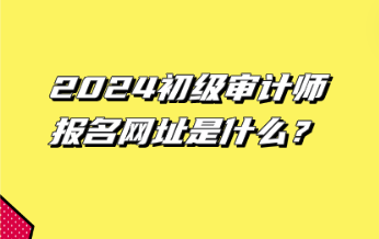 2024初級(jí)審計(jì)師報(bào)名網(wǎng)址是什么？