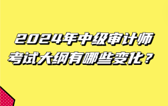 2024年中級審計師考試大綱有哪些變化？