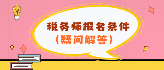 看不懂報名條件？2024年稅務(wù)師報名條件疑問解答