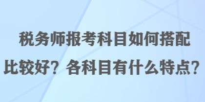 稅務(wù)師報(bào)考科目如何搭配比較好？各科目有什么特點(diǎn)？