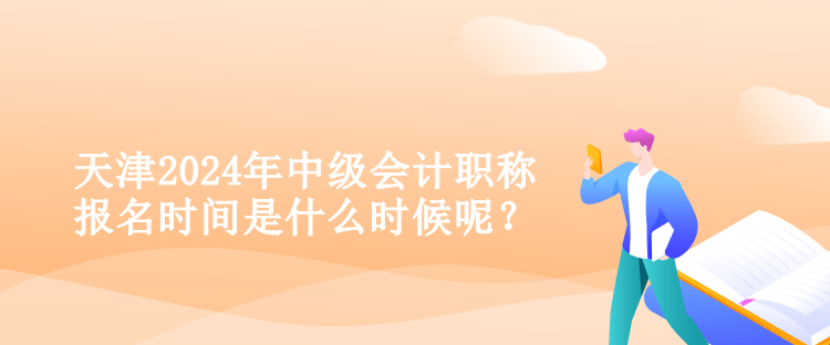 天津2024年中級(jí)會(huì)計(jì)職稱報(bào)名時(shí)間是什么時(shí)候呢？