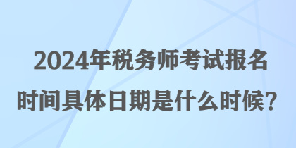 2024年稅務(wù)師考試報(bào)名時(shí)間具體日期是什么時(shí)候？