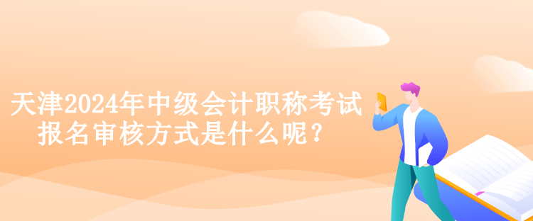 天津2024年中級(jí)會(huì)計(jì)職稱考試報(bào)名審核方式是什么呢？