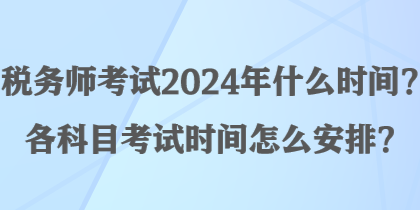 稅務(wù)師考試2024年什么時(shí)間？各科目考試時(shí)間怎么安排？