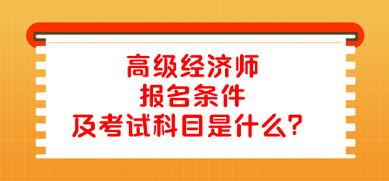 高級經(jīng)濟師報名條件及考試科目是什么？