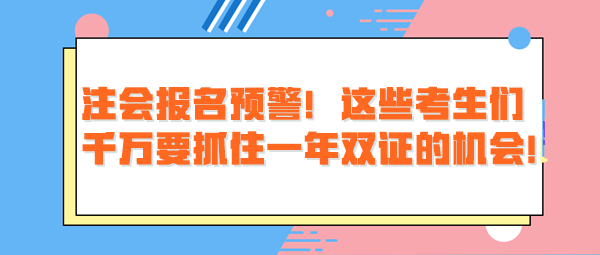 注會報名預(yù)警！這些考生們千萬要抓住一年雙證的機會！