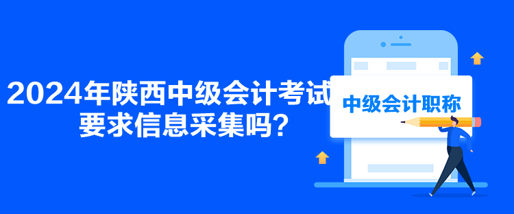 2024年陜西中級會(huì)計(jì)考試要求信息采集嗎？