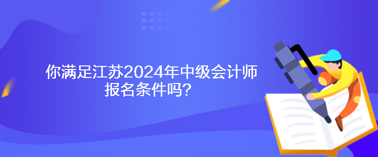 你滿(mǎn)足江蘇2024年中級(jí)會(huì)計(jì)師報(bào)名條件嗎？