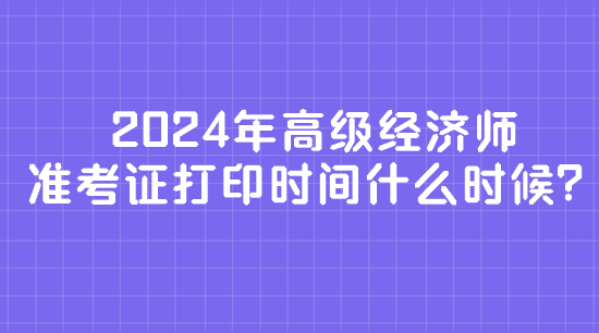 2024年高級經(jīng)濟(jì)師準(zhǔn)考證打印時間什么時候？