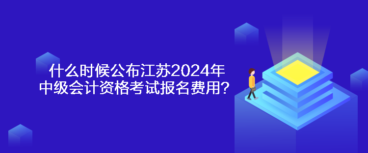 什么時候公布江蘇2024年中級會計資格考試報名費用？