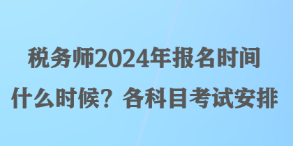 稅務(wù)師2024年報名時間什么時候？各科目考試安排