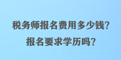 稅務(wù)師報(bào)名費(fèi)用多少錢？報(bào)名要求學(xué)歷嗎？