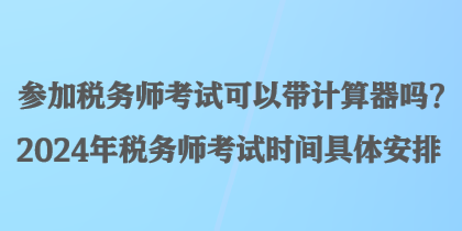 參加稅務(wù)師考試可以帶計算器嗎？2024年稅務(wù)師考試時間具體安排