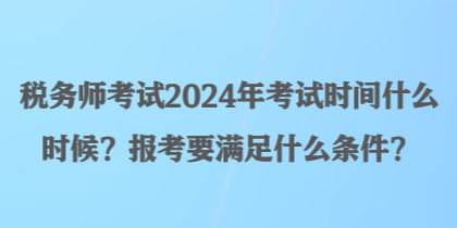 稅務(wù)師考試2024年考試時間什么時候？報考要滿足什么條件？