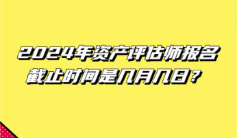 2024年資產(chǎn)評(píng)估師報(bào)名截止時(shí)間是幾月幾日？