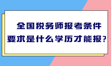 全國稅務師報考條件要求是什么學歷才能報？