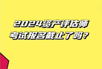 2024資產(chǎn)評(píng)估師考試報(bào)名截止了嗎？