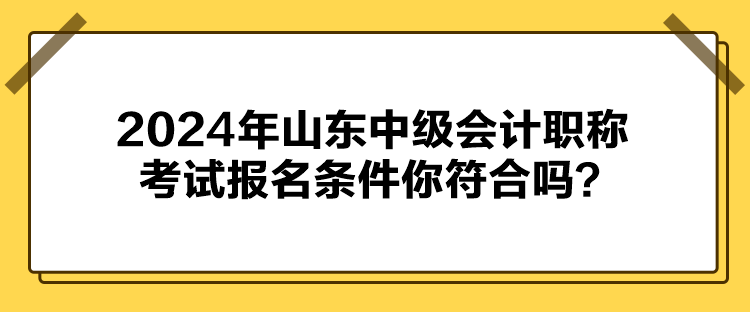 2024年山東中級(jí)會(huì)計(jì)職稱考試報(bào)名條件你符合嗎？