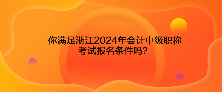 你滿足浙江2024年會計中級職稱考試報名條件嗎？