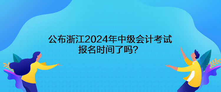 公布浙江2024年中級(jí)會(huì)計(jì)考試報(bào)名時(shí)間了嗎？