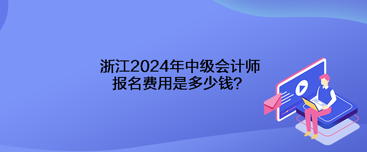 浙江2024年中級會(huì)計(jì)師報(bào)名費(fèi)用是多少錢？