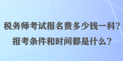 稅務(wù)師考試報(bào)名費(fèi)多少錢一科？報(bào)考條件和時(shí)間都是什么？