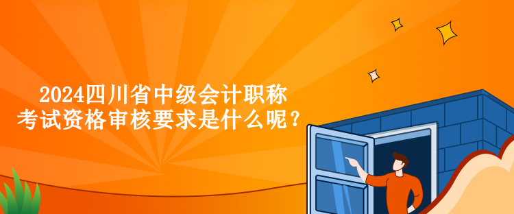 2024四川省中級(jí)會(huì)計(jì)職稱考試資格審核要求是什么呢？