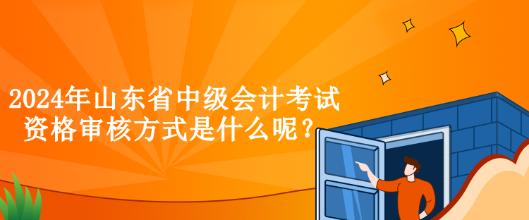 2024年山東省中級會計考試資格審核方式是什么呢？